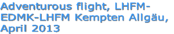 Adventurous flight, LHFM-
EDMK-LHFM Kempten Allgäu,
April 2013